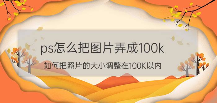 ps怎么把图片弄成100k 如何把照片的大小调整在100K以内？